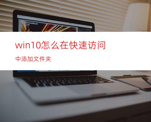 win10怎么在快速访问中添加文件夹