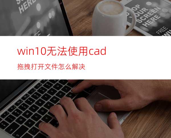 win10无法使用cad拖拽打开文件怎么解决