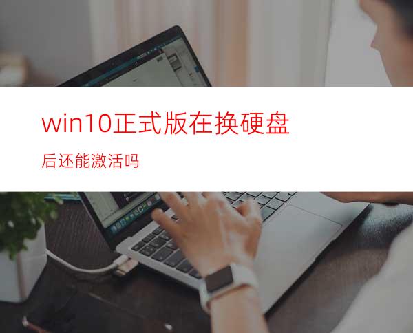 win10正式版在换硬盘后还能激活吗