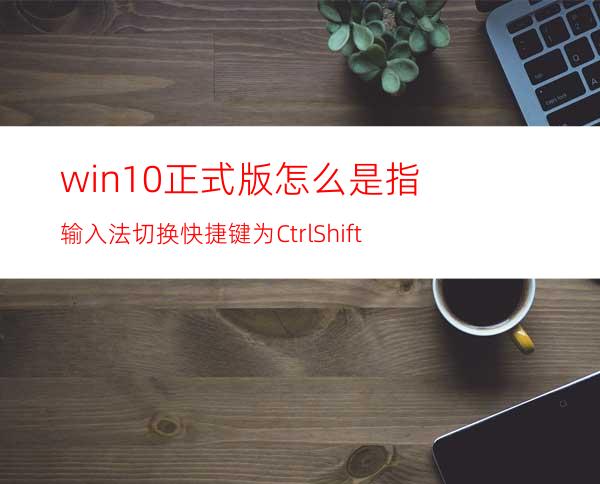 win10正式版怎么是指输入法切换快捷键为Ctrl+Shift?