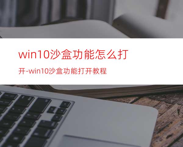 win10沙盒功能怎么打开-win10沙盒功能打开教程