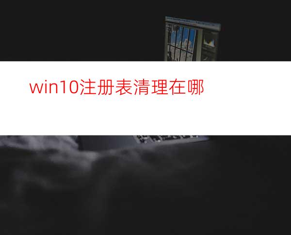 win10注册表清理在哪?