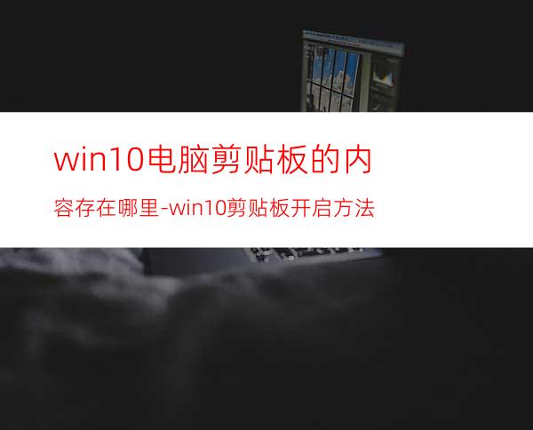 win10电脑剪贴板的内容存在哪里-win10剪贴板开启方法