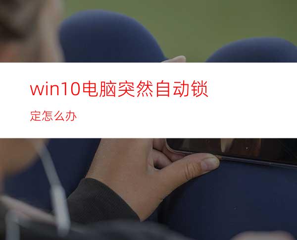 win10电脑突然自动锁定怎么办