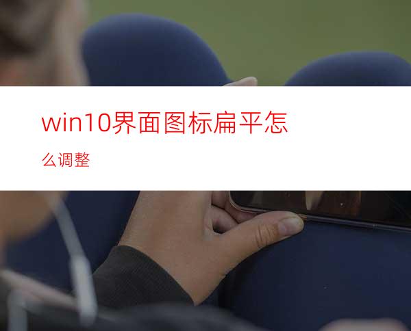 win10界面图标扁平怎么调整