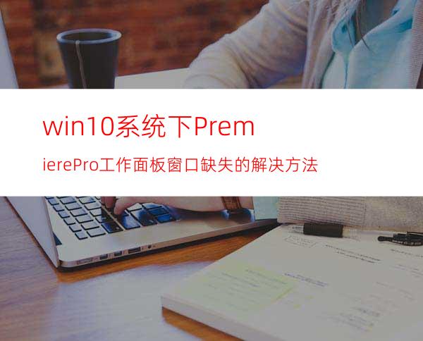 win10系统下PremierePro工作面板窗口缺失的解决方法