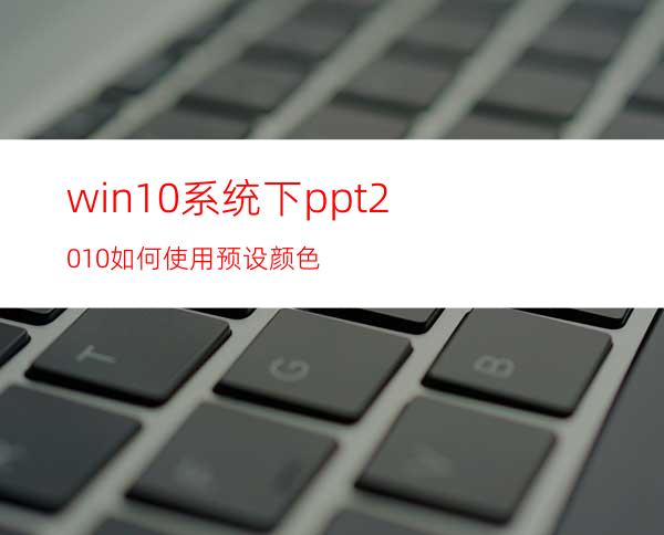 win10系统下ppt2010如何使用预设颜色?