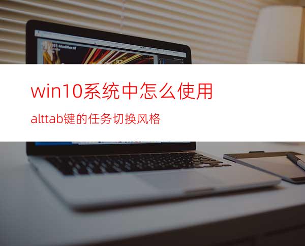 win10系统中怎么使用alt+tab键的任务切换风格