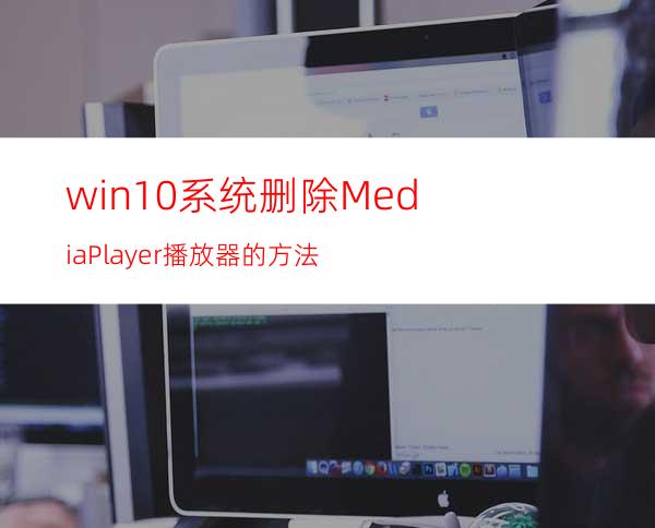 win10系统删除MediaPlayer播放器的方法