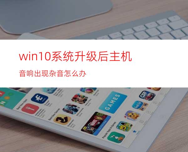 win10系统升级后主机音响出现杂音怎么办?