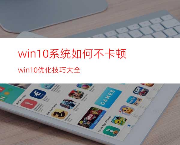 win10系统如何不卡顿?win10优化技巧大全