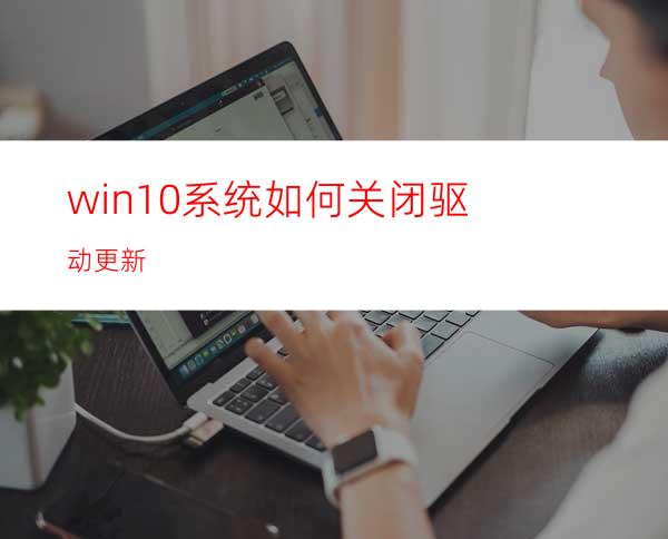 win10系统如何关闭驱动更新?