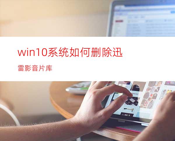 win10系统如何删除迅雷影音片库