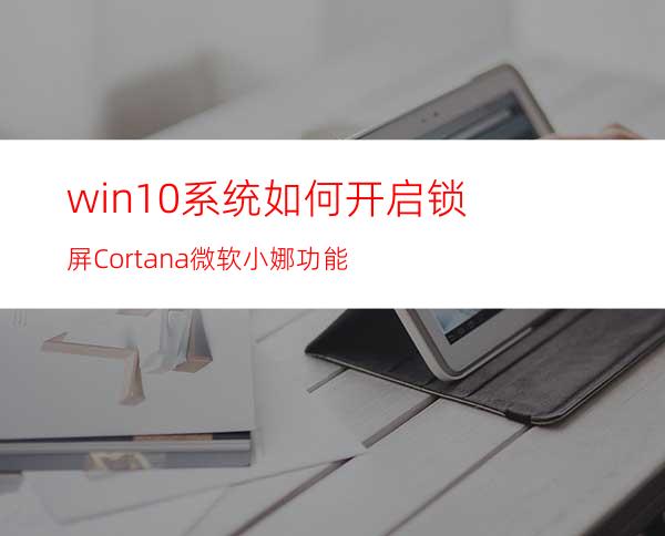 win10系统如何开启锁屏Cortana微软小娜功能?