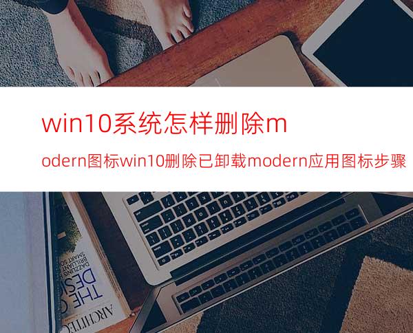 win10系统怎样删除modern图标win10删除已卸载modern应用图标步骤