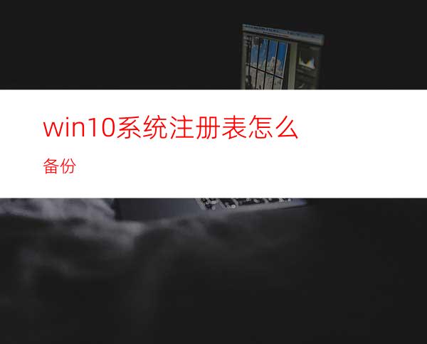 win10系统注册表怎么备份?