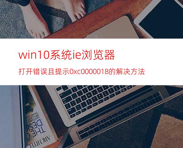 win10系统ie浏览器打开错误且提示0xc0000018的解决方法