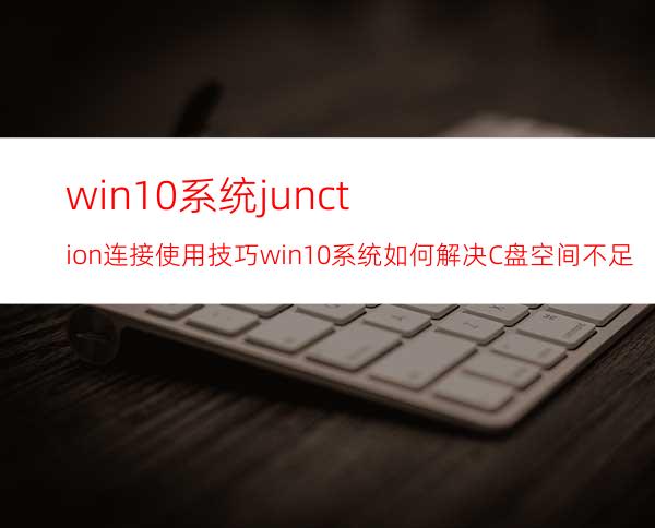 win10系统junction连接使用技巧win10系统如何解决C盘空间不足