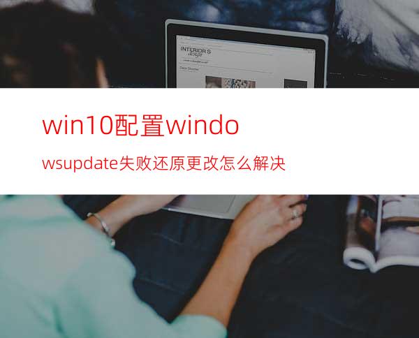 win10配置windowsupdate失败还原更改怎么解决