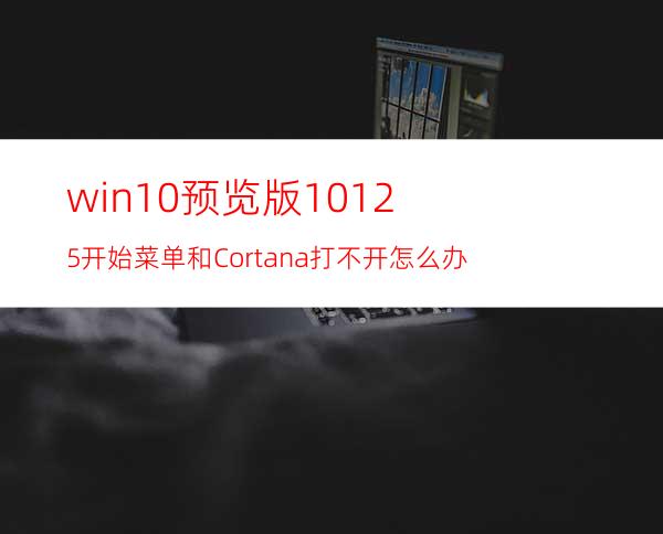 win10预览版10125开始菜单和Cortana打不开怎么办