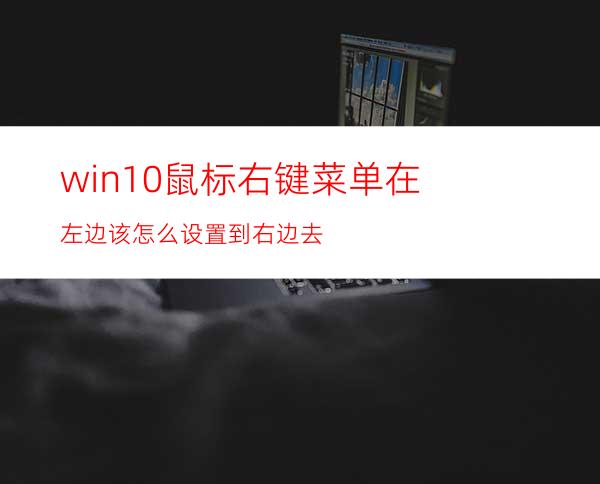 win10鼠标右键菜单在左边该怎么设置到右边去?