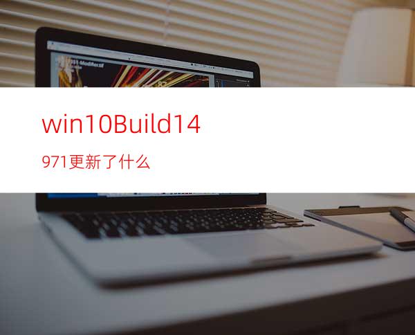 win10Build14971更新了什么