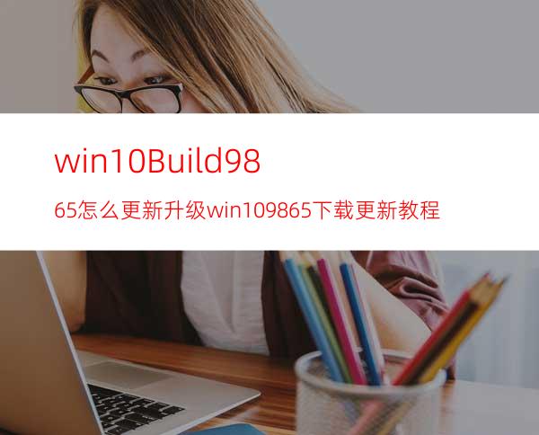 win10Build9865怎么更新升级?win109865下载更新教程