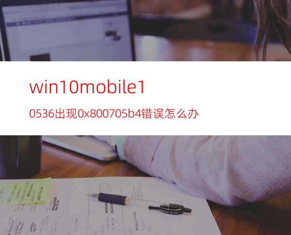 win10mobile10536出现0x800705b4错误怎么办