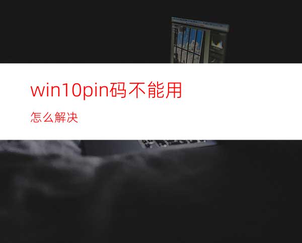 win10pin码不能用怎么解决