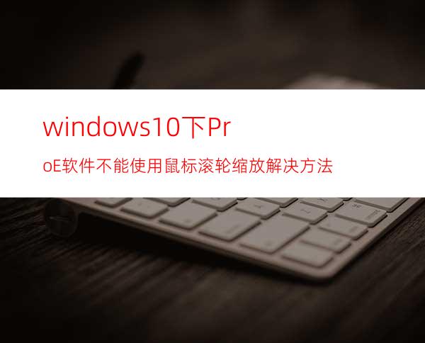 windows10下Pro/E软件不能使用鼠标滚轮缩放解决方法