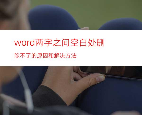 word两字之间空白处删除不了的原因和解决方法