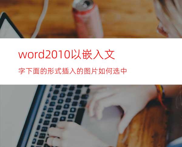 word2010以嵌入文字下面的形式插入的图片如何选中