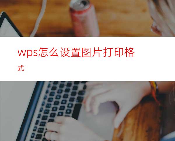 wps怎么设置图片打印格式