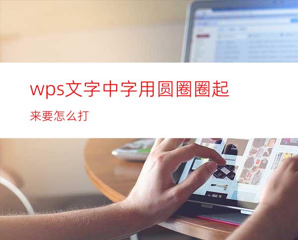 wps文字中字用圆圈圈起来要怎么打?