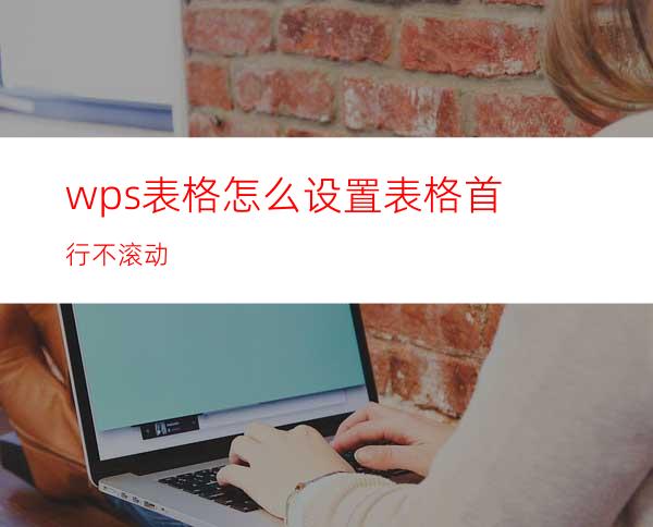 wps表格怎么设置表格首行不滚动