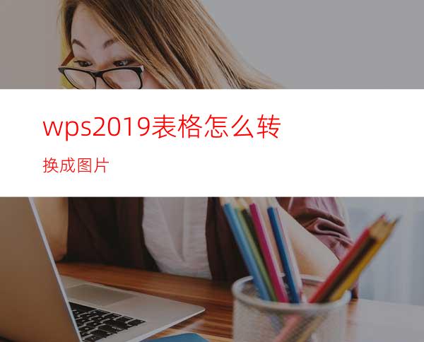 wps2019表格怎么转换成图片